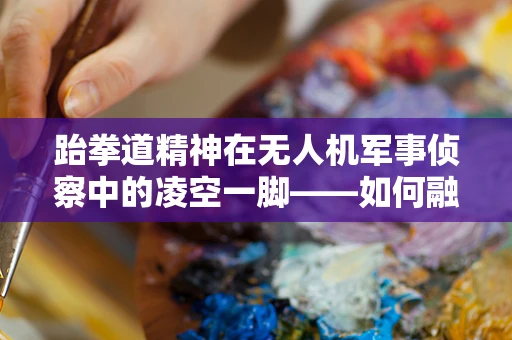 跆拳道精神在无人机军事侦察中的凌空一脚——如何融合人体动作哲学提升无人机操作精度？