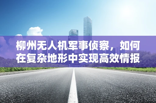 柳州无人机军事侦察，如何在复杂地形中实现高效情报收集？