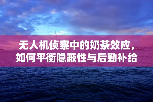 无人机侦察中的奶茶效应，如何平衡隐蔽性与后勤补给？