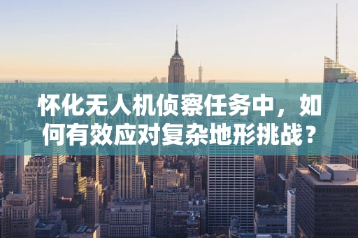 怀化无人机侦察任务中，如何有效应对复杂地形挑战？