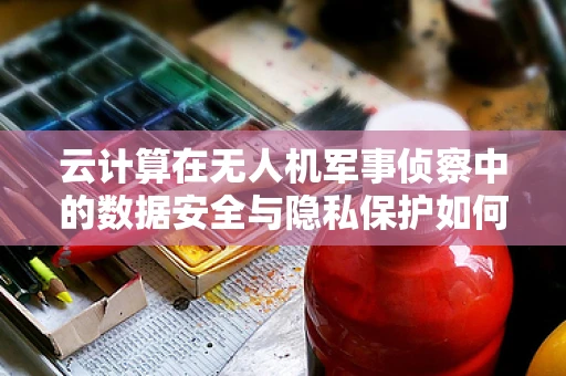 云计算在无人机军事侦察中的数据安全与隐私保护如何实现？