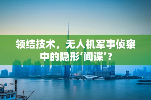 领结技术，无人机军事侦察中的隐形‘间谍’？