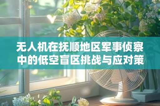 无人机在抚顺地区军事侦察中的低空盲区挑战与应对策略