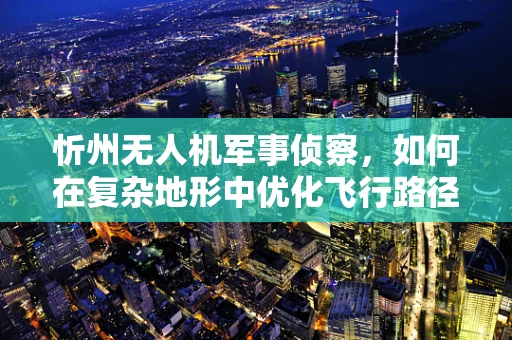 忻州无人机军事侦察，如何在复杂地形中优化飞行路径？