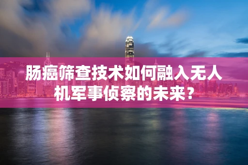 肠癌筛查技术如何融入无人机军事侦察的未来？