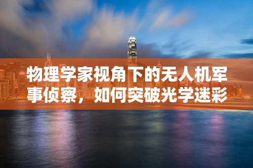 物理学家视角下的无人机军事侦察，如何突破光学迷彩的隐形挑战？