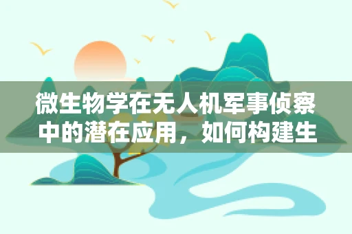 微生物学在无人机军事侦察中的潜在应用，如何构建生物传感器以增强侦察能力？