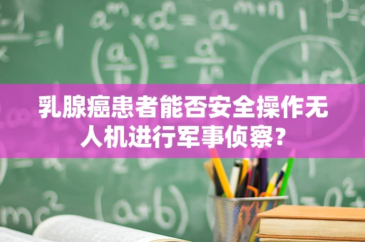 乳腺癌患者能否安全操作无人机进行军事侦察？