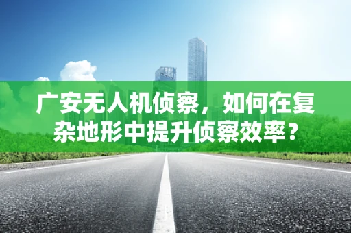 广安无人机侦察，如何在复杂地形中提升侦察效率？