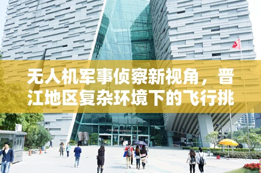 无人机军事侦察新视角，晋江地区复杂环境下的飞行挑战