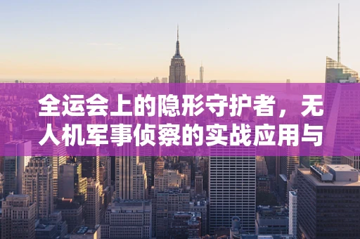 全运会上的隐形守护者，无人机军事侦察的实战应用与挑战？
