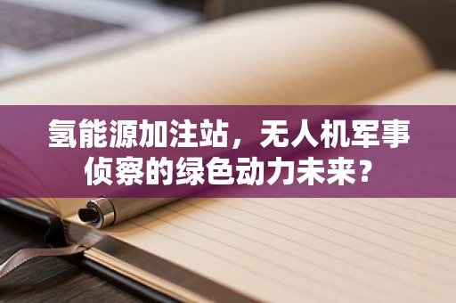 氢能源加注站，无人机军事侦察的绿色动力未来？