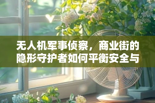 无人机军事侦察，商业街的隐形守护者如何平衡安全与效率？