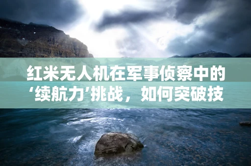 红米无人机在军事侦察中的‘续航力’挑战，如何突破技术瓶颈？