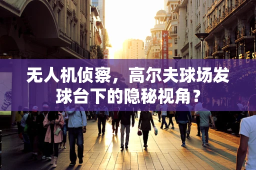 无人机侦察，高尔夫球场发球台下的隐秘视角？