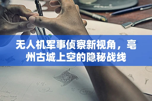 无人机军事侦察新视角，亳州古城上空的隐秘战线