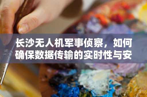 长沙无人机军事侦察，如何确保数据传输的实时性与安全性？
