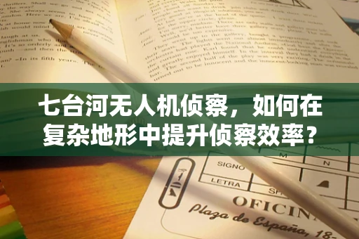 七台河无人机侦察，如何在复杂地形中提升侦察效率？
