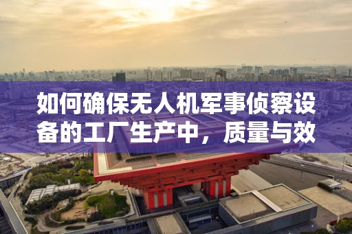 如何确保无人机军事侦察设备的工厂生产中，质量与效率的双重提升？