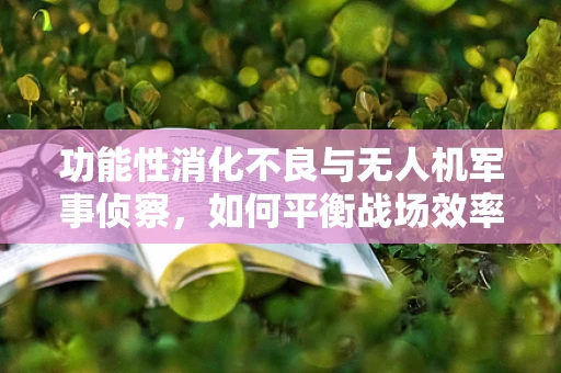 功能性消化不良与无人机军事侦察，如何平衡战场效率与士兵健康？