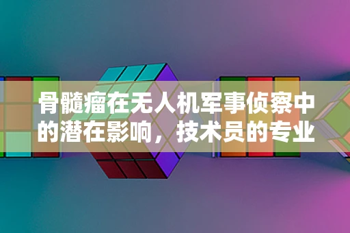 骨髓瘤在无人机军事侦察中的潜在影响，技术员的专业疑问