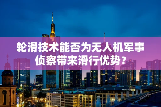 轮滑技术能否为无人机军事侦察带来滑行优势？