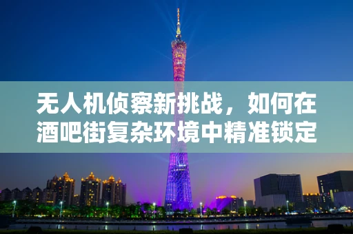 无人机侦察新挑战，如何在酒吧街复杂环境中精准锁定目标？