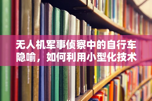 无人机军事侦察中的自行车隐喻，如何利用小型化技术提升侦察效率？