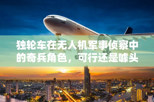独轮车在无人机军事侦察中的奇兵角色，可行还是噱头？