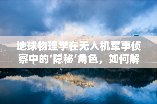 地球物理学在无人机军事侦察中的‘隐秘’角色，如何解锁地下世界的秘密？
