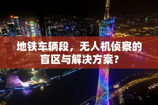 地铁车辆段，无人机侦察的盲区与解决方案？