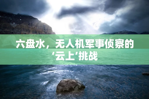 六盘水，无人机军事侦察的‘云上’挑战