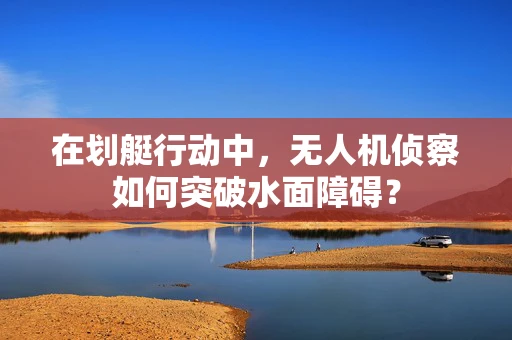 在划艇行动中，无人机侦察如何突破水面障碍？