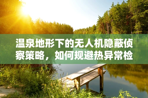 温泉地形下的无人机隐蔽侦察策略，如何规避热异常检测？