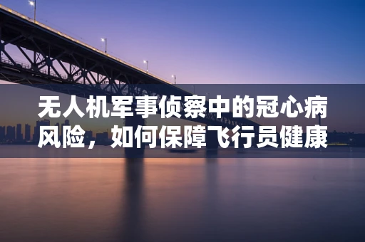 无人机军事侦察中的冠心病风险，如何保障飞行员健康？