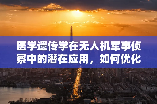医学遗传学在无人机军事侦察中的潜在应用，如何优化基因信息分析以提升侦察效率？