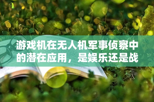 游戏机在无人机军事侦察中的潜在应用，是娱乐还是战略工具？