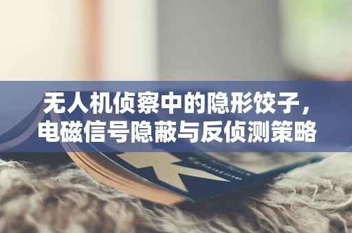 无人机侦察中的隐形饺子，电磁信号隐蔽与反侦测策略