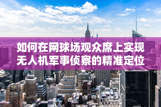 如何在网球场观众席上实现无人机军事侦察的精准定位？