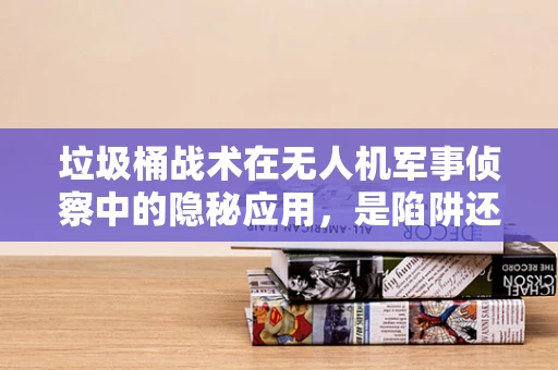 垃圾桶战术在无人机军事侦察中的隐秘应用，是陷阱还是真需求？