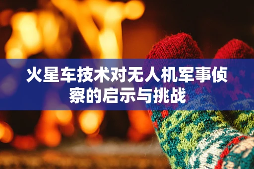 火星车技术对无人机军事侦察的启示与挑战