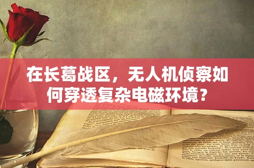 在长葛战区，无人机侦察如何穿透复杂电磁环境？
