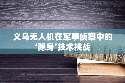 义乌无人机在军事侦察中的‘隐身’技术挑战