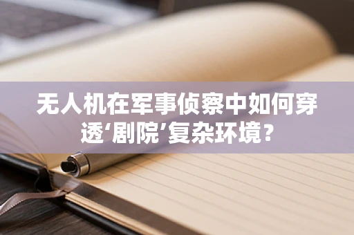 无人机在军事侦察中如何穿透‘剧院’复杂环境？