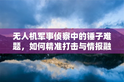 无人机军事侦察中的锤子难题，如何精准打击与情报融合？