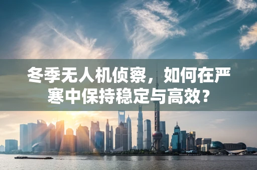 冬季无人机侦察，如何在严寒中保持稳定与高效？