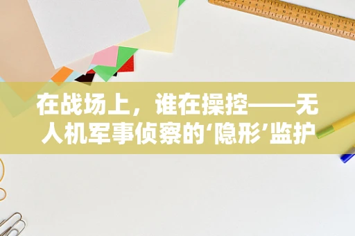 在战场上，谁在操控——无人机军事侦察的‘隐形’监护人？