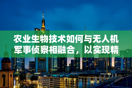农业生物技术如何与无人机军事侦察相融合，以实现精准监测？