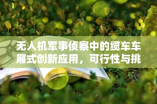 无人机军事侦察中的缆车车厢式创新应用，可行性与挑战？