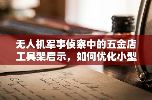 无人机军事侦察中的五金店工具架启示，如何优化小型无人机装备的快速部署？